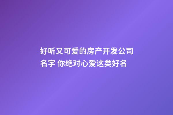 好听又可爱的房产开发公司名字 你绝对心爱这类好名-第1张-公司起名-玄机派